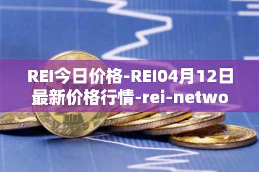 REI今日价格-REI04月12日最新价格行情-rei-network最新走势消息