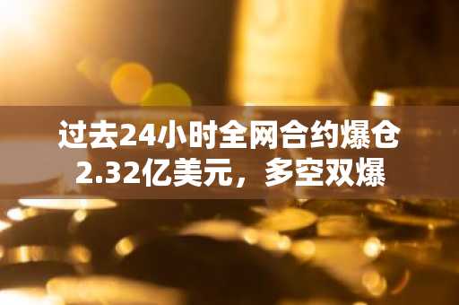过去24小时全网合约爆仓2.32亿美元，多空双爆