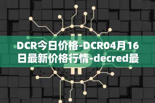 DCR今日价格-DCR04月16日最新价格行情-decred最新走势消息