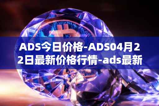 ADS今日价格-ADS04月22日最新价格行情-ads最新走势消息