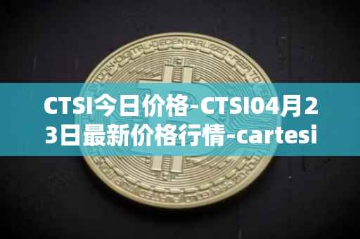 CTSI今日价格-CTSI04月23日最新价格行情-cartesi最新走势消息