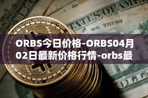 ORBS今日价格-ORBS04月02日最新价格行情-orbs最新走势消息