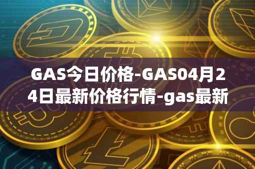 GAS今日价格-GAS04月24日最新价格行情-gas最新走势消息