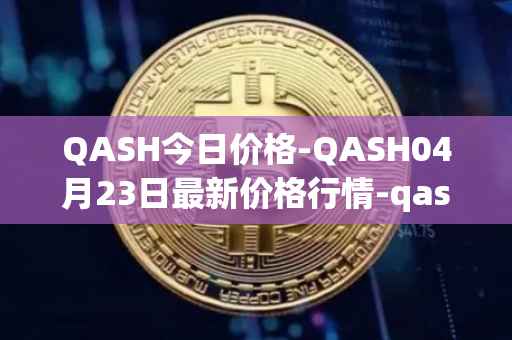QASH今日价格-QASH04月23日最新价格行情-qash最新走势消息