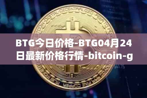 BTG今日价格-BTG04月24日最新价格行情-bitcoin-gold最新走势消息