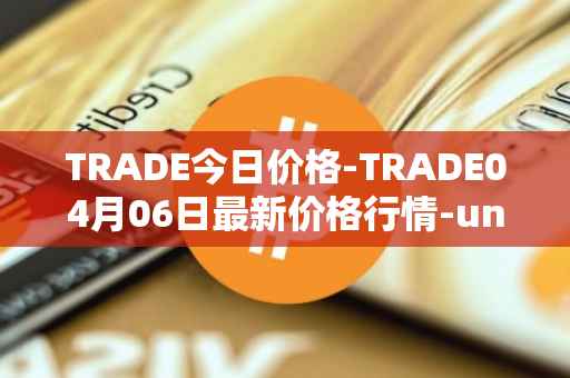 TRADE今日价格-TRADE04月06日最新价格行情-unitrade最新走势消息