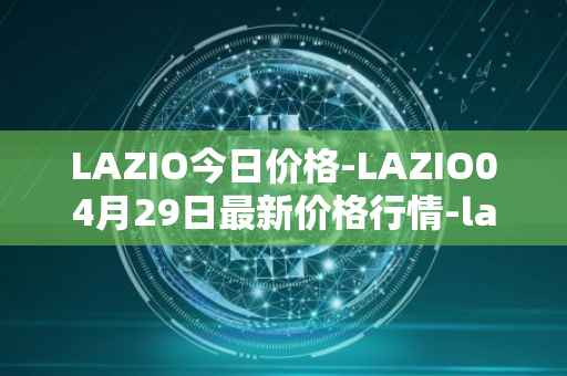 LAZIO今日价格-LAZIO04月29日最新价格行情-lazio-fan-token最新走势消息
