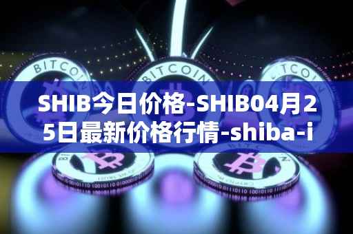 SHIB今日价格-SHIB04月25日最新价格行情-shiba-inu最新走势消息