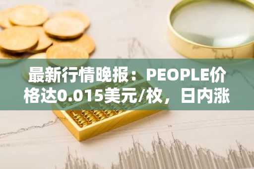 最新行情晚报：PEOPLE价格达0.015美元/枚，日内涨幅3.66%