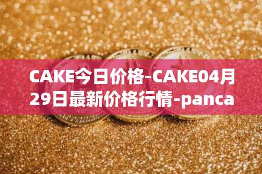 CAKE今日价格-CAKE04月29日最新价格行情-pancakeswap最新走势消息
