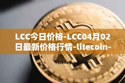 LCC今日价格-LCC04月02日最新价格行情-litecoin-cash最新走势消息