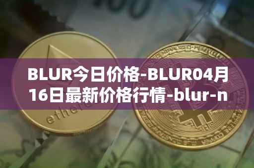 BLUR今日价格-BLUR04月16日最新价格行情-blur-network最新走势消息