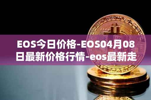 EOS今日价格-EOS04月08日最新价格行情-eos最新走势消息