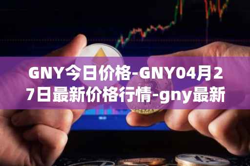 GNY今日价格-GNY04月27日最新价格行情-gny最新走势消息