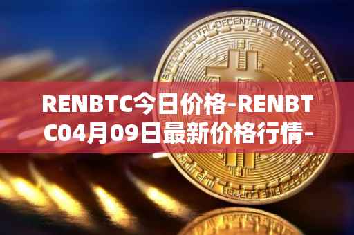 RENBTC今日价格-RENBTC04月09日最新价格行情-renbtc最新走势消息