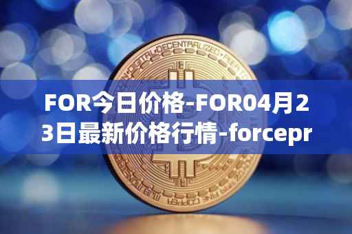 FOR今日价格-FOR04月23日最新价格行情-forceprotocol最新走势消息