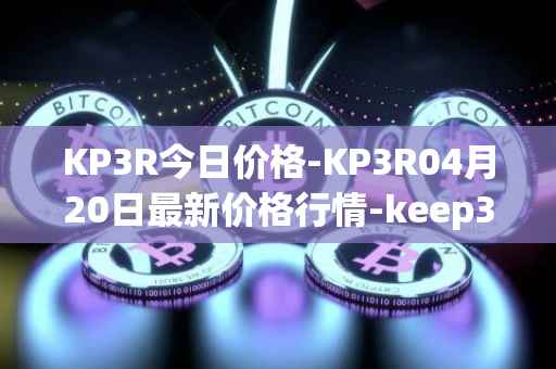 KP3R今日价格-KP3R04月20日最新价格行情-keep3rv1最新走势消息