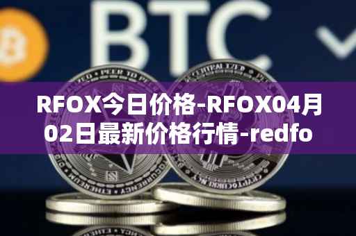 RFOX今日价格-RFOX04月02日最新价格行情-redfox-labs最新走势消息