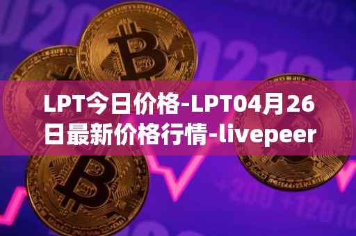 LPT今日价格-LPT04月26日最新价格行情-livepeer最新走势消息