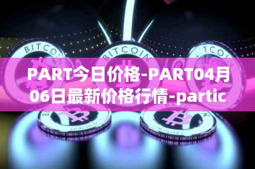 PART今日价格-PART04月06日最新价格行情-particl最新走势消息