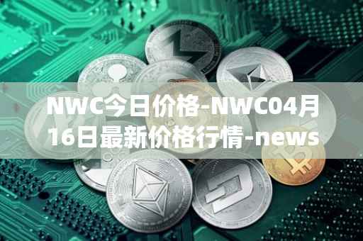 NWC今日价格-NWC04月16日最新价格行情-newscrypto-coin最新走势消息