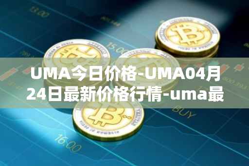 UMA今日价格-UMA04月24日最新价格行情-uma最新走势消息