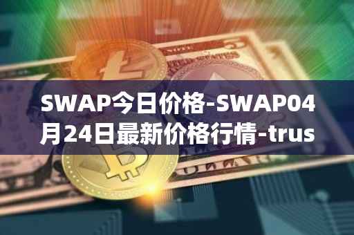SWAP今日价格-SWAP04月24日最新价格行情-trustswap最新走势消息