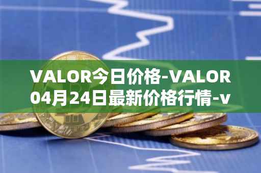 VALOR今日价格-VALOR04月24日最新价格行情-valor-token最新走势消息