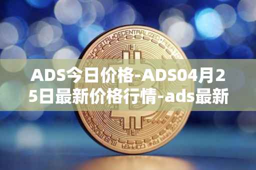 ADS今日价格-ADS04月25日最新价格行情-ads最新走势消息