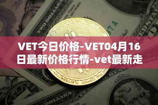 VET今日价格-VET04月16日最新价格行情-vet最新走势消息