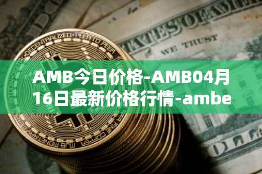 AMB今日价格-AMB04月16日最新价格行情-amber最新走势消息