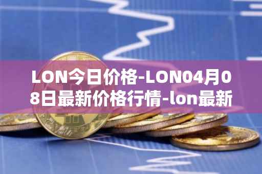 LON今日价格-LON04月08日最新价格行情-lon最新走势消息
