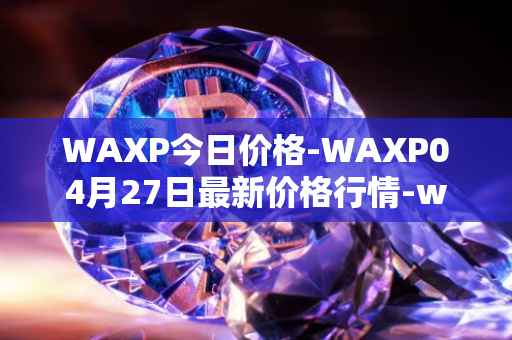 WAXP今日价格-WAXP04月27日最新价格行情-wax最新走势消息