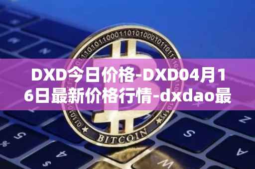 DXD今日价格-DXD04月16日最新价格行情-dxdao最新走势消息
