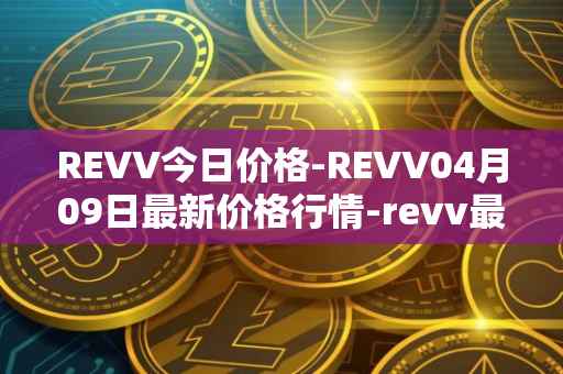 REVV今日价格-REVV04月09日最新价格行情-revv最新走势消息