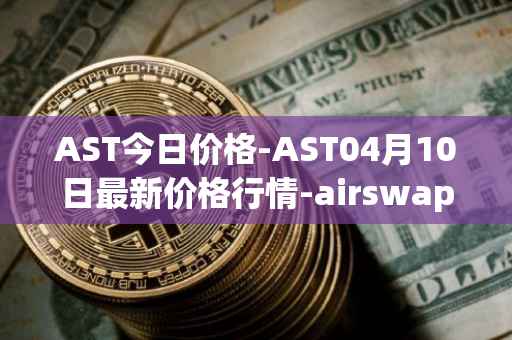 AST今日价格-AST04月10日最新价格行情-airswap最新走势消息