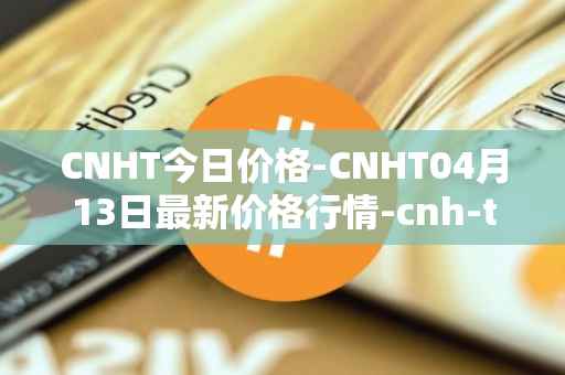 CNHT今日价格-CNHT04月13日最新价格行情-cnh-tether最新走势消息