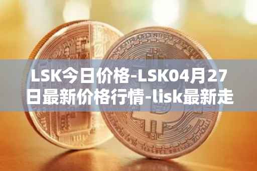 LSK今日价格-LSK04月27日最新价格行情-lisk最新走势消息