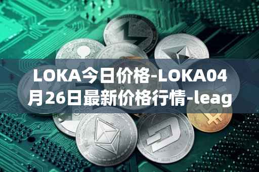 LOKA今日价格-LOKA04月26日最新价格行情-leagueofkingdomsarena最新走势消息