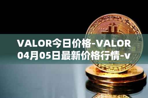 VALOR今日价格-VALOR04月05日最新价格行情-valor-token最新走势消息