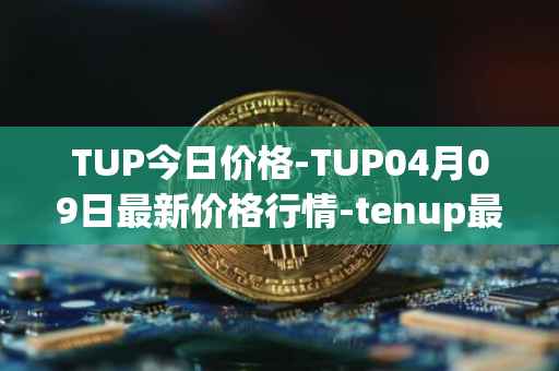 TUP今日价格-TUP04月09日最新价格行情-tenup最新走势消息