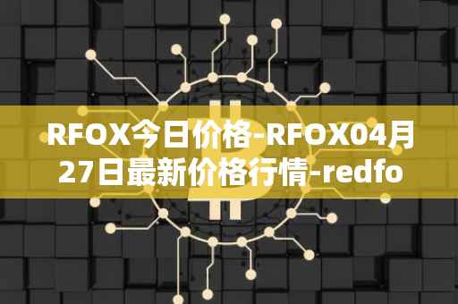 RFOX今日价格-RFOX04月27日最新价格行情-redfox-labs最新走势消息