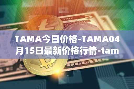 TAMA今日价格-TAMA04月15日最新价格行情-tamadoge最新走势消息