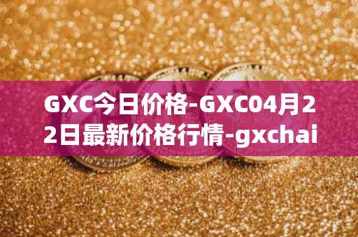 GXC今日价格-GXC04月22日最新价格行情-gxchain最新走势消息
