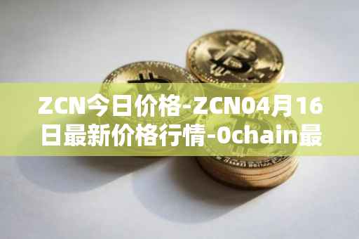 ZCN今日价格-ZCN04月16日最新价格行情-0chain最新走势消息