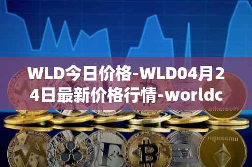 WLD今日价格-WLD04月24日最新价格行情-worldcoin-org最新走势消息