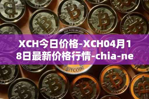 XCH今日价格-XCH04月18日最新价格行情-chia-network最新走势消息