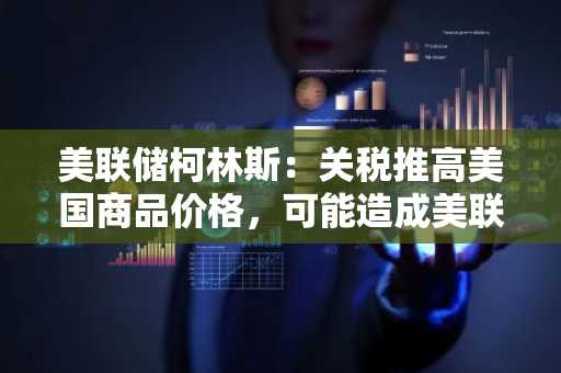 美联储柯林斯：关税推高美国商品价格，可能造成美联储推迟降息