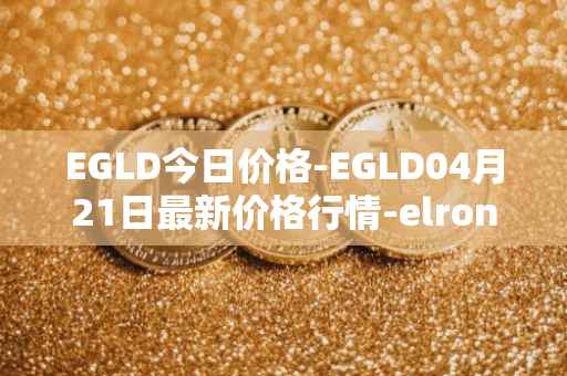 EGLD今日价格-EGLD04月21日最新价格行情-elrond-erd-2最新走势消息