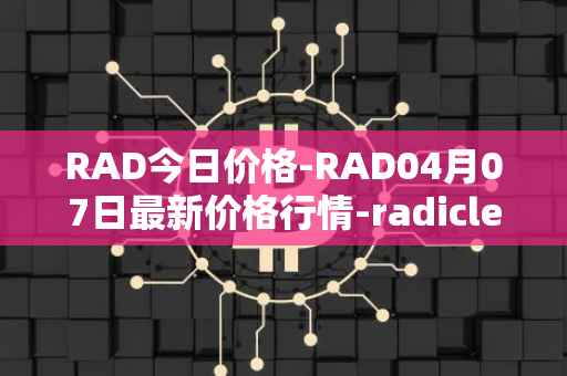 RAD今日价格-RAD04月07日最新价格行情-radicle最新走势消息